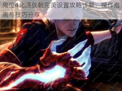 鬼泣4北通战戟完美设置攻略详解:操作指南与技巧分享